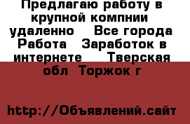 Предлагаю работу в крупной компнии (удаленно) - Все города Работа » Заработок в интернете   . Тверская обл.,Торжок г.